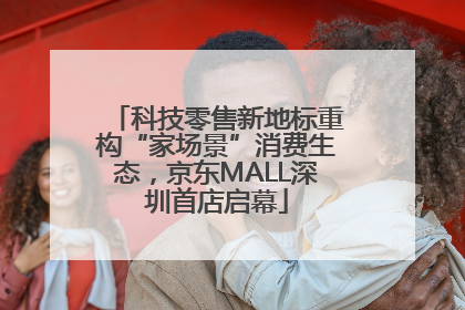 科技零售新地标重构“家场景”消费生态，京东MALL深圳首店启幕