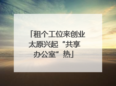 租个工位来创业 太原兴起“共享办公室”热