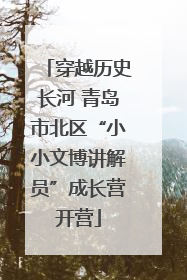 穿越历史长河 青岛市北区“小小文博讲解员”成长营开营