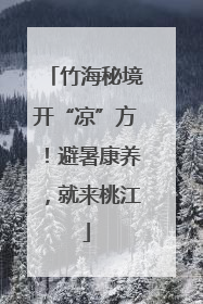 竹海秘境开“凉”方！避暑康养，就来桃江