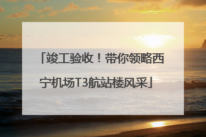 竣工验收！带你领略西宁机场T3航站楼风采