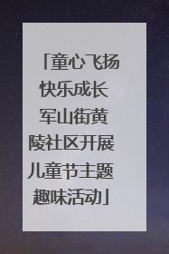 童心飞扬 快乐成长 军山街黄陵社区开展儿童节主题趣味活动