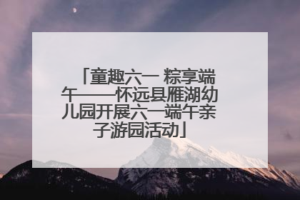 童趣六一 粽享端午——怀远县雁湖幼儿园开展六一端午亲子游园活动