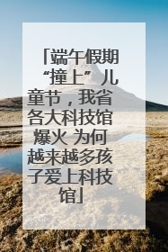 端午假期“撞上”儿童节，我省各大科技馆爆火 为何越来越多孩子爱上科技馆