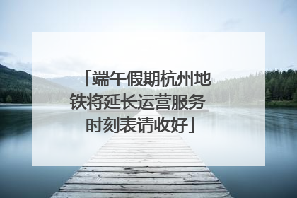 端午假期杭州地铁将延长运营服务 时刻表请收好