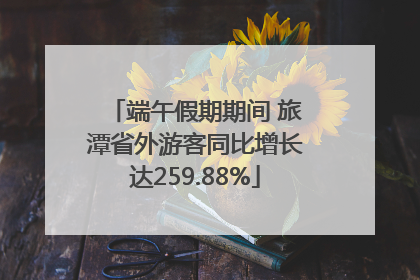 端午假期期间 旅潭省外游客同比增长达259.88%