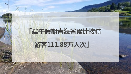 端午假期青海省累计接待游客111.88万人次