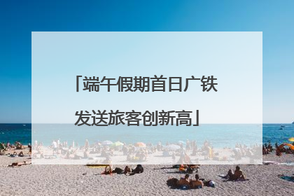 端午假期首日广铁发送旅客创新高