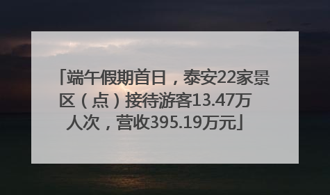 端午假期首日，泰安22家景区（点）接待游客13.47万人次，营收395.19万元