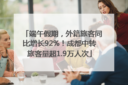 端午假期，外籍旅客同比增长92%！成都中转旅客量超1.9万人次