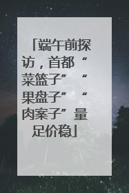 端午前探访，首都“菜篮子”“果盘子”“肉案子”量足价稳