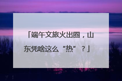 端午文旅火出圈，山东凭啥这么“热”？