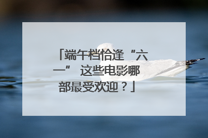 端午档恰逢“六一” 这些电影哪部最受欢迎？