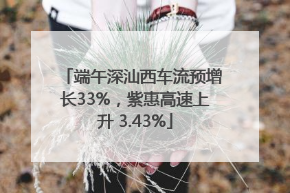端午深汕西车流预增长33%，紫惠高速上升 3.43%