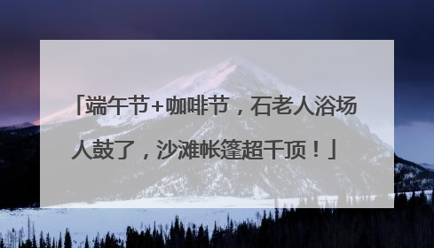 端午节+咖啡节，石老人浴场人鼓了，沙滩帐篷超千顶！