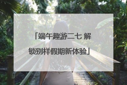 端午趣游二七 解锁别样假期新体验