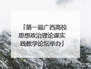 第一届广西高校思想政治理论课实践教学论坛举办