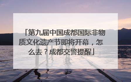 第九届中国成都国际非物质文化遗产节即将开幕，怎么去？成都交警提醒