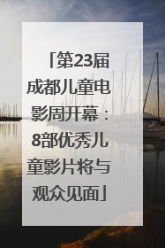 第23届成都儿童电影周开幕：8部优秀儿童影片将与观众见面