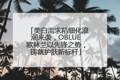 美白需求精细化浪潮来袭，OBLUE欧林兰以先锋之势，铸就护肤新标杆
