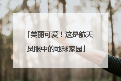 美丽可爱！这是航天员眼中的地球家园
