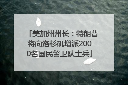 美加州州长：特朗普将向洛杉矶增派2000名国民警卫队士兵