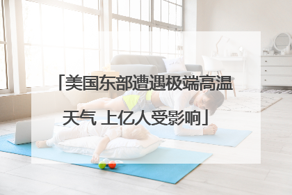 美国东部遭遇极端高温天气 上亿人受影响