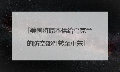 美国将原本供给乌克兰的防空部件转至中东