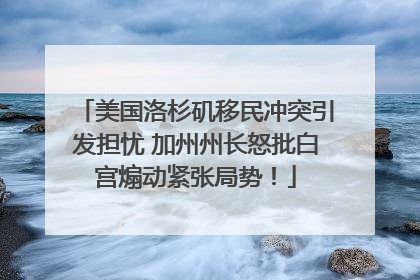 美国洛杉矶移民冲突引发担忧 加州州长怒批白宫煽动紧张局势！