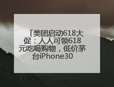 美团启动618大促：人人可领618元吃喝购物，低价茅台iPhone30分钟送达