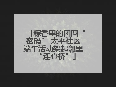 粽香里的团圆“密码” 太平社区端午活动架起邻里“连心桥”