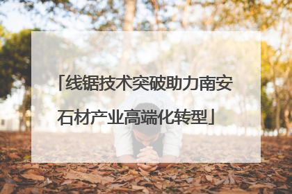 线锯技术突破助力南安石材产业高端化转型