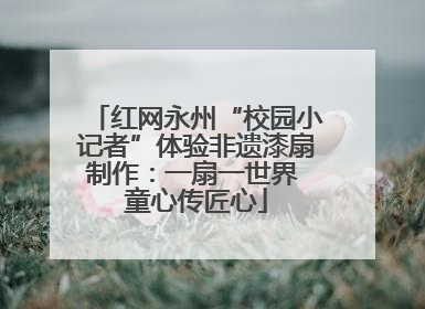 红网永州“校园小记者”体验非遗漆扇制作：一扇一世界 童心传匠心