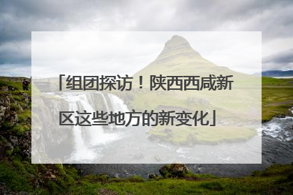 组团探访！陕西西咸新区这些地方的新变化