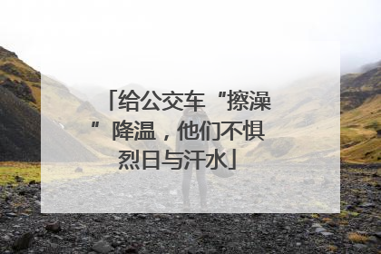 给公交车“擦澡”降温，他们不惧烈日与汗水
