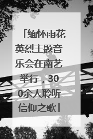 缅怀雨花英烈主题音乐会在南艺举行，300余人聆听信仰之歌