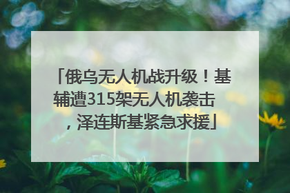 俄乌无人机战升级！基辅遭315架无人机袭击，泽连斯基紧急求援