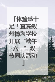 体验感十足！宜宾叙州樟海学校开展“端午·六一”双节同庆活动