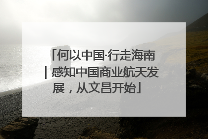 何以中国·行走海南｜感知中国商业航天发展，从文昌开始