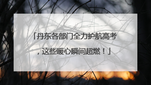 丹东各部门全力护航高考，这些暖心瞬间超燃！