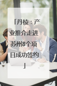 丹棱：产业推介走进苏州8个项目成功签约
