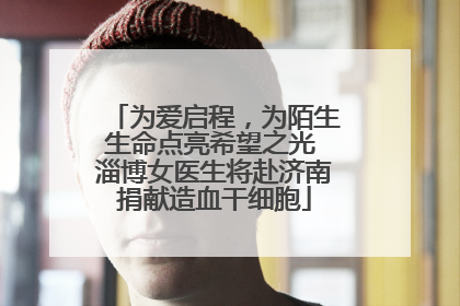 为爱启程，为陌生生命点亮希望之光 淄博女医生将赴济南捐献造血干细胞