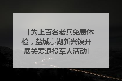 为上百名老兵免费体检，盐城亭湖新兴镇开展关爱退役军人活动