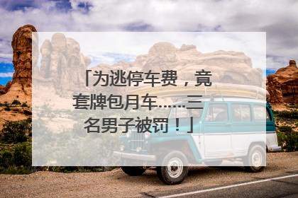 为逃停车费，竟套牌包月车……三名男子被罚！