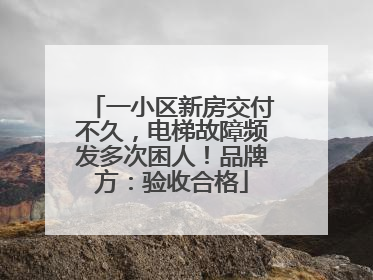 一小区新房交付不久，电梯故障频发多次困人！品牌方：验收合格