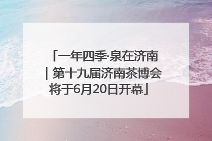 一年四季·泉在济南｜第十九届济南茶博会将于6月20日开幕