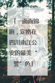 一面面锦旗，定格在四川南江公安的最美“警”色
