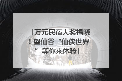 万元民宿大奖揭晓！望仙谷“仙侠世界”等你来体验