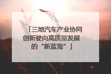 三地汽车产业协同创新驶向高质量发展的“新蓝海”
