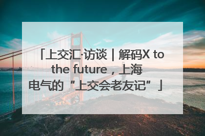 上交汇·访谈｜解码X to the future，上海电气的“上交会老友记”